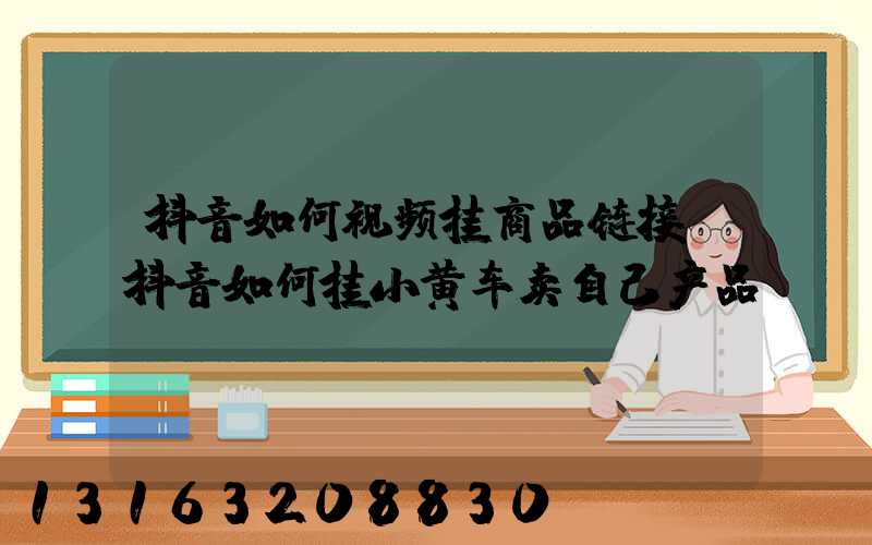 抖音如何视频挂商品链接(抖音如何挂小黄车卖自己产品)