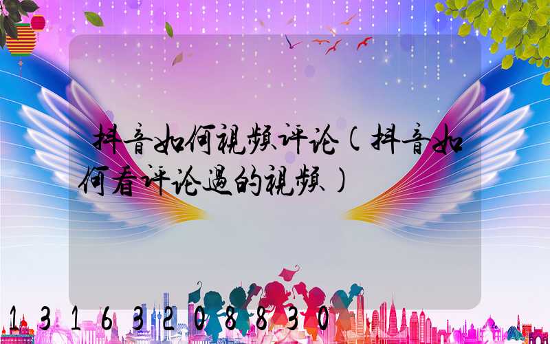 抖音如何视频评论(抖音如何看评论过的视频)