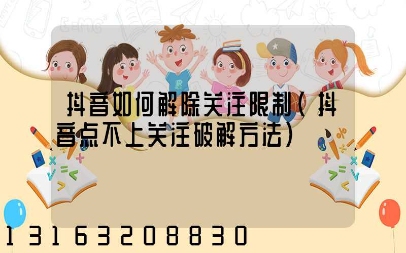 抖音如何解除关注限制(抖音点不上关注破解方法)