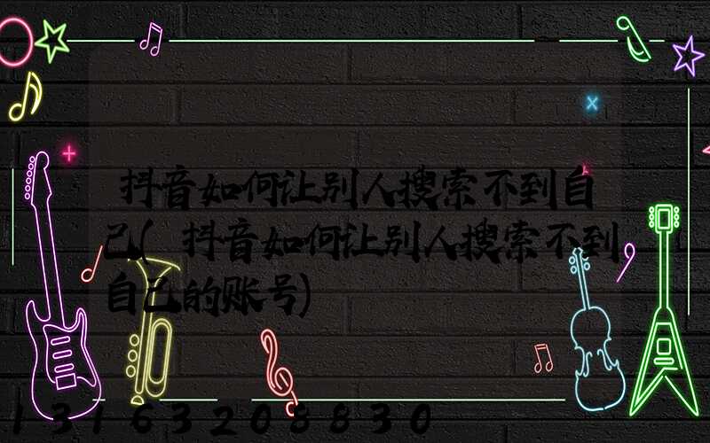 抖音如何让别人搜索不到自己(抖音如何让别人搜索不到自己的账号)