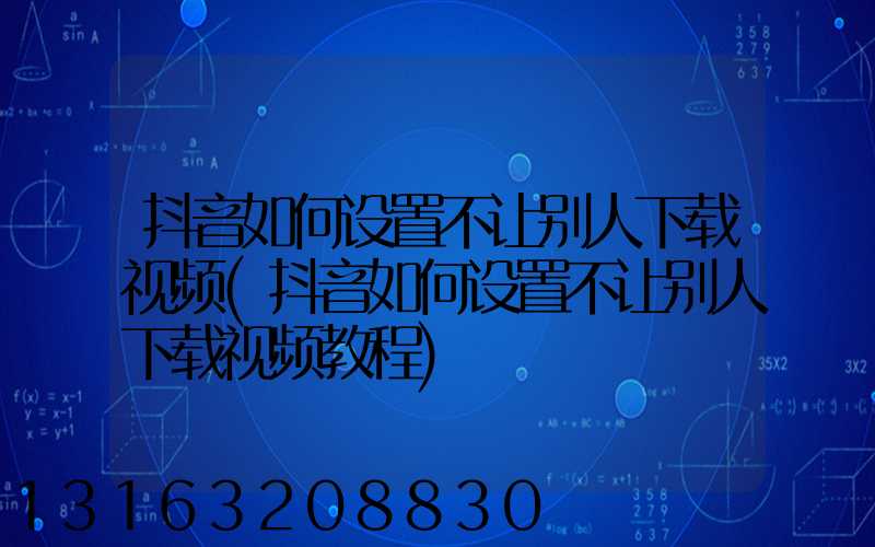 抖音如何设置不让别人下载视频(抖音如何设置不让别人下载视频教程)