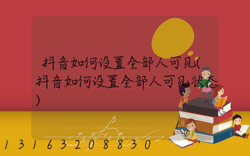 抖音如何设置全部人可见(抖音如何设置全部人可见状态)