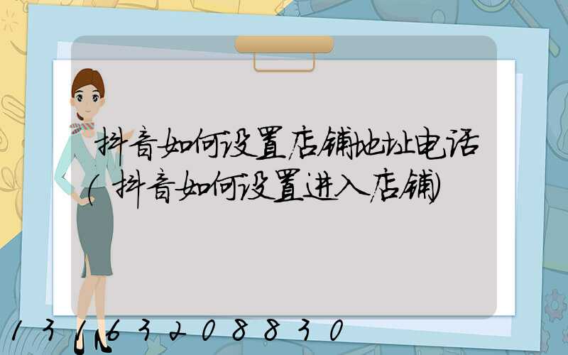 抖音如何设置店铺地址电话(抖音如何设置进入店铺)