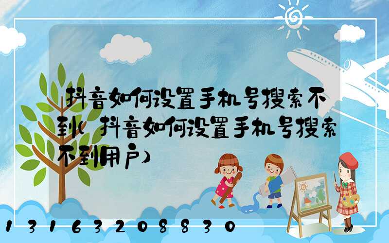 抖音如何设置手机号搜索不到(抖音如何设置手机号搜索不到用户)