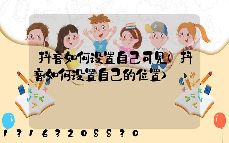 抖音如何设置自己可见(抖音如何设置自己的位置)