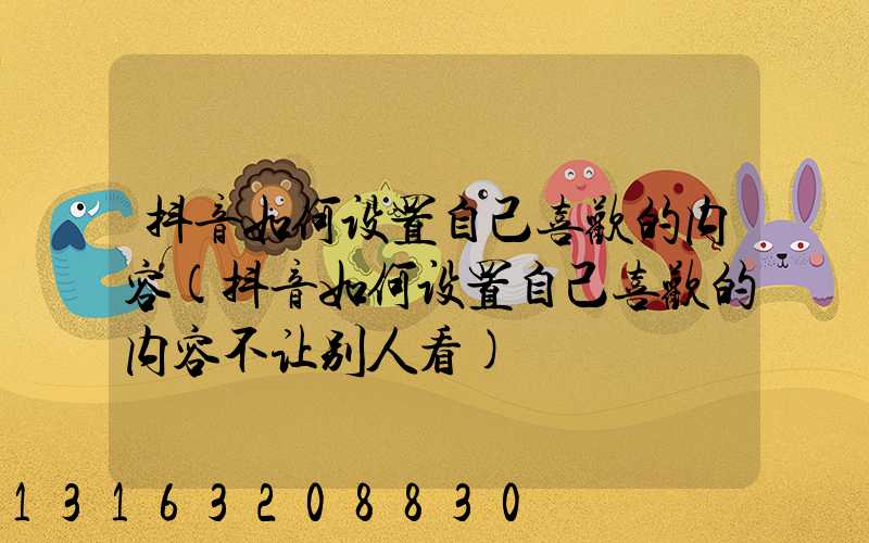 抖音如何设置自己喜欢的内容(抖音如何设置自己喜欢的内容不让别人看)