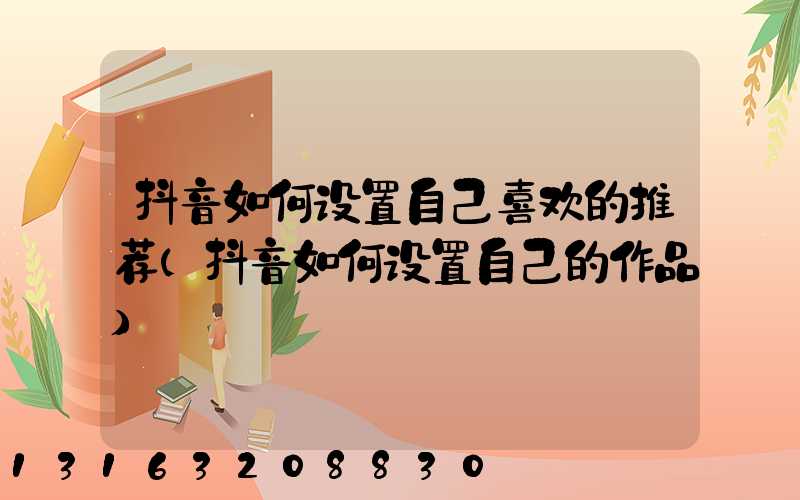抖音如何设置自己喜欢的推荐(抖音如何设置自己的作品)