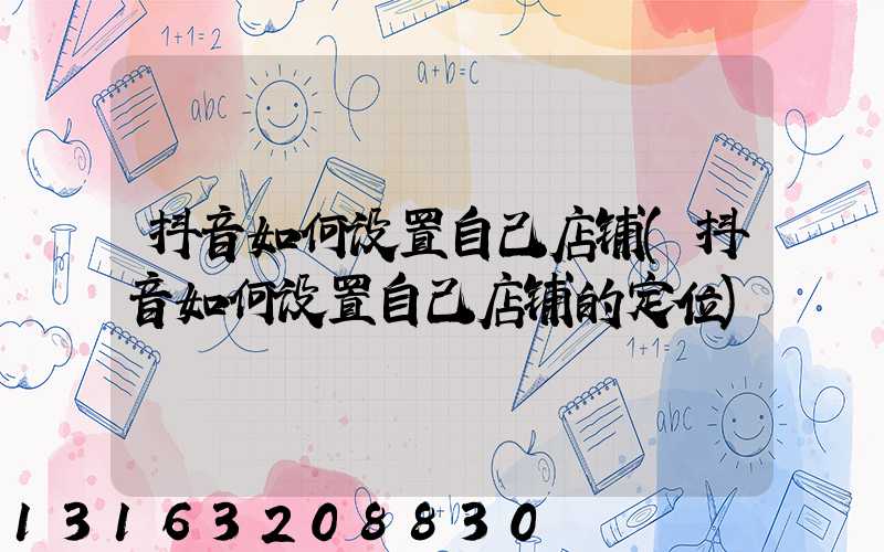 抖音如何设置自己店铺(抖音如何设置自己店铺的定位)