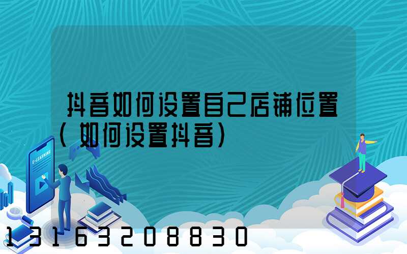 抖音如何设置自己店铺位置(如何设置抖音)