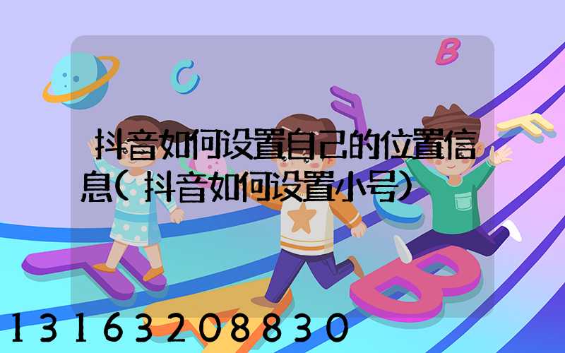 抖音如何设置自己的位置信息(抖音如何设置小号)