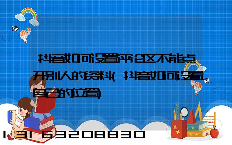 抖音如何设置评论区不能点开别人的资料(抖音如何设置自己的位置)