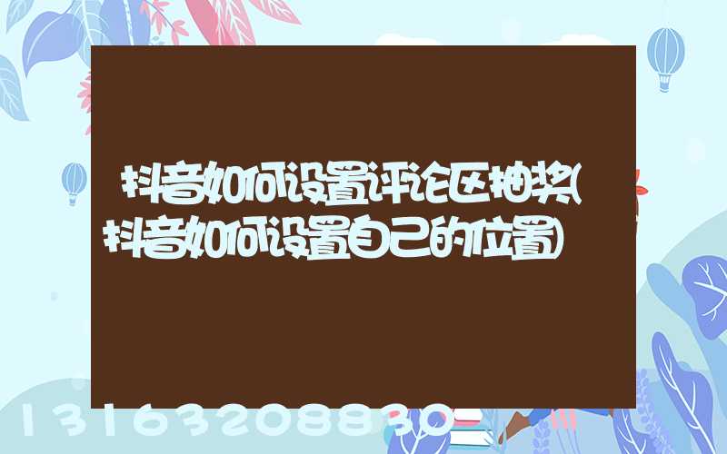 抖音如何设置评论区抽奖(抖音如何设置自己的位置)