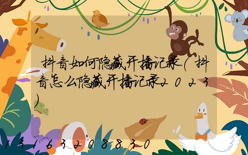 抖音如何隐藏开播记录(抖音怎么隐藏开播记录2023)