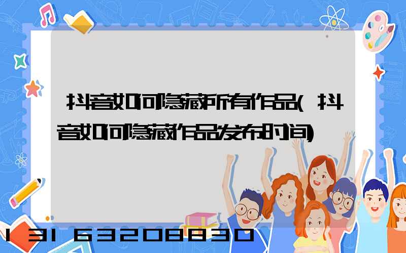 抖音如何隐藏所有作品(抖音如何隐藏作品发布时间)