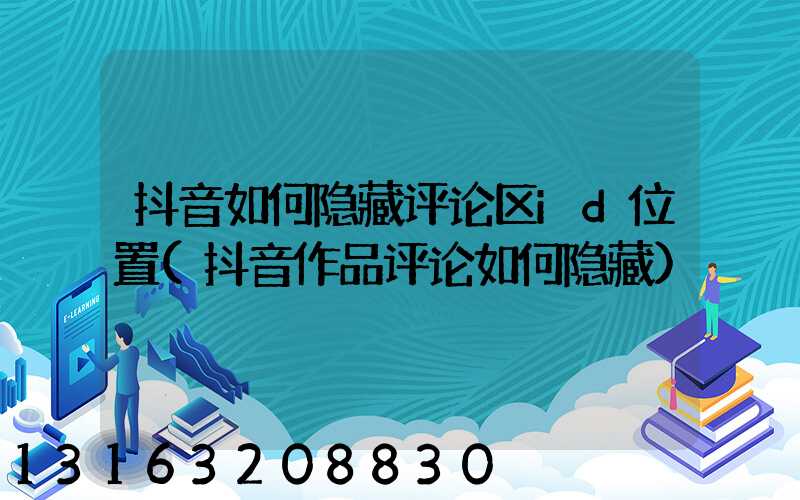 抖音如何隐藏评论区id位置(抖音作品评论如何隐藏)