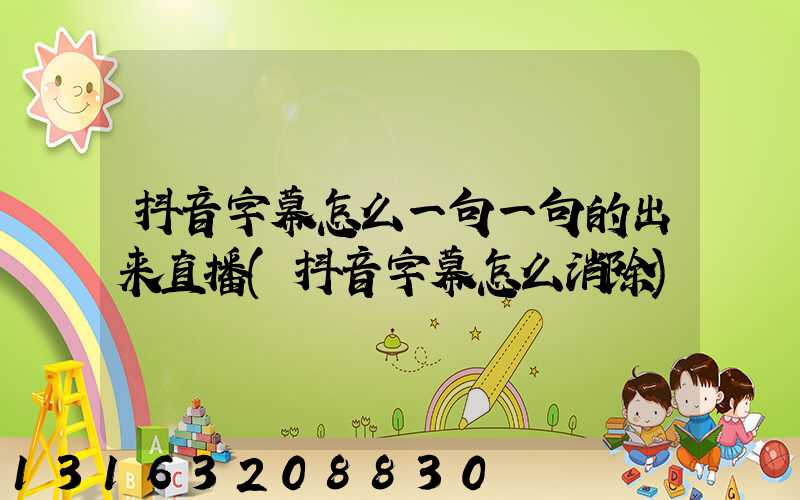 抖音字幕怎么一句一句的出来直播(抖音字幕怎么消除)