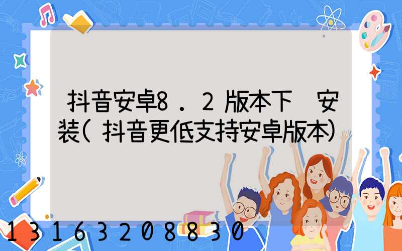 抖音安卓8.2版本下载安装(抖音更低支持安卓版本)