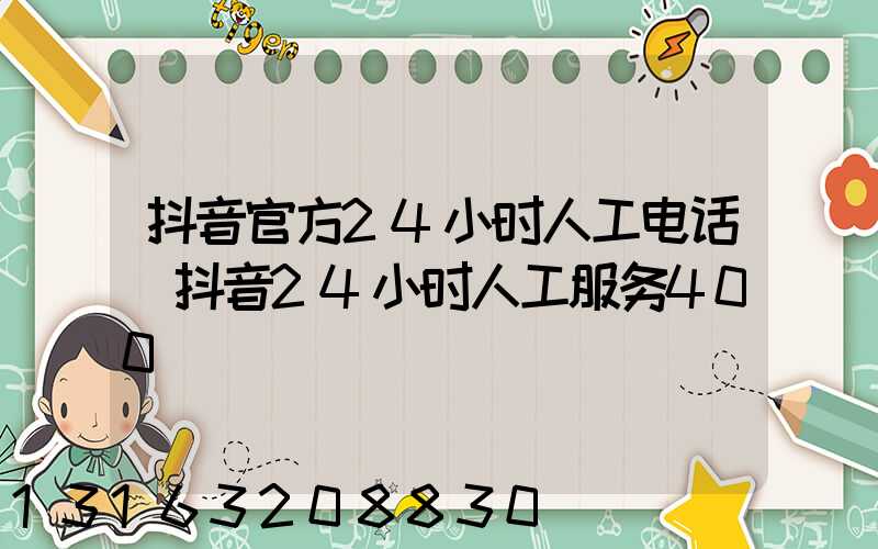 抖音官方24小时人工电话(抖音24小时人工服务400)