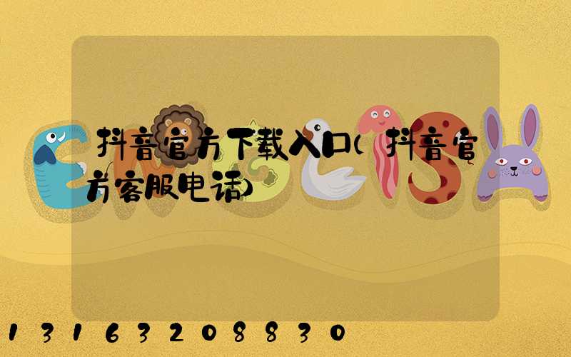 抖音官方下载入口(抖音官方客服电话)