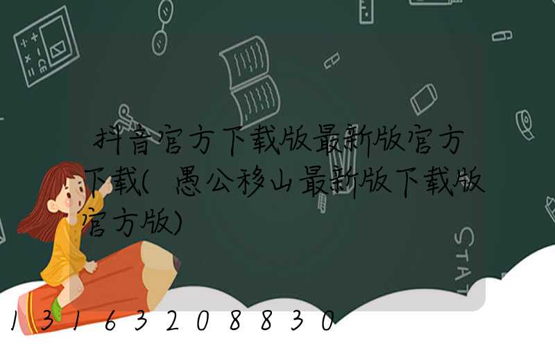 抖音官方下载版最新版官方下载(愚公移山最新版下载版官方版)