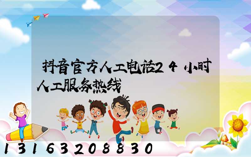 抖音官方人工电话24小时人工服务热线
