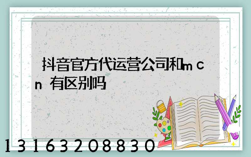 抖音官方代运营公司和mcn有区别吗