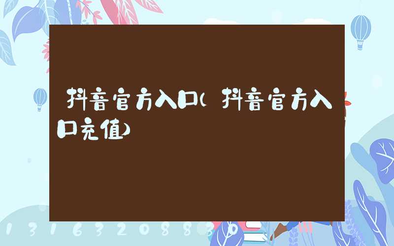 抖音官方入口(抖音官方入口充值)