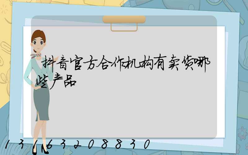抖音官方合作机构有卖货哪些产品