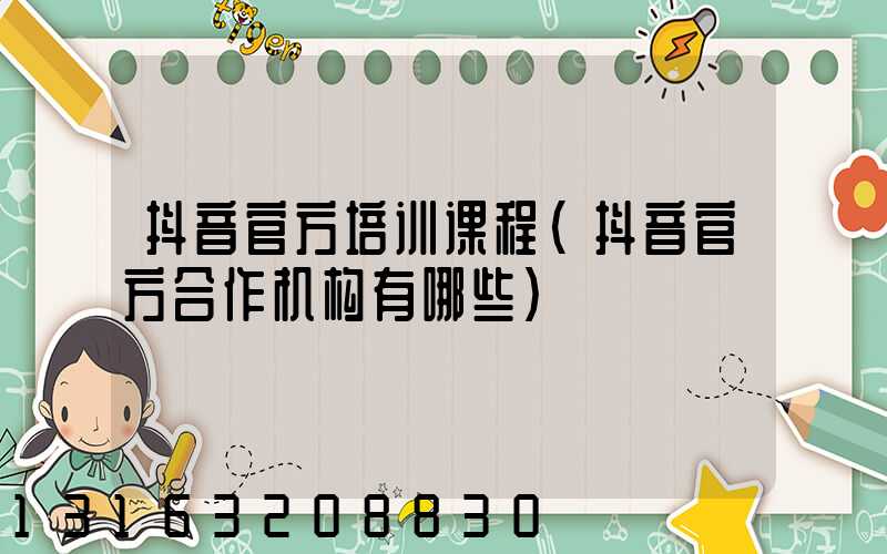 抖音官方培训课程(抖音官方合作机构有哪些)