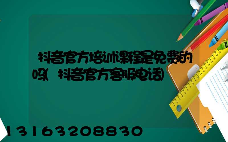 抖音官方培训课程是免费的吗(抖音官方客服电话)