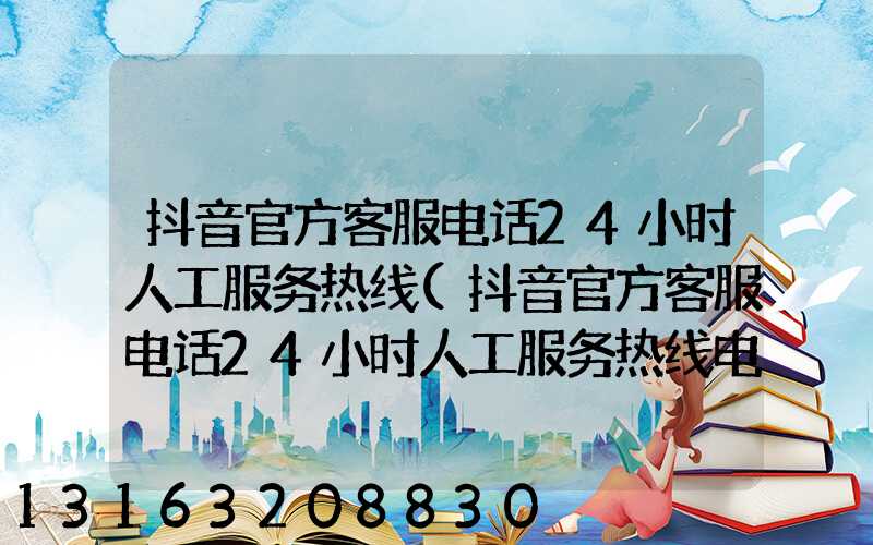 抖音官方客服电话24小时人工服务热线(抖音官方客服电话24小时人工服务热线电话)