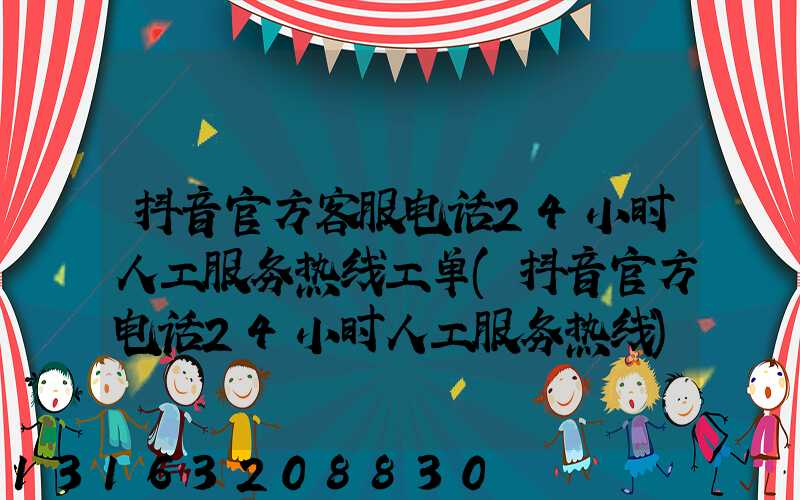 抖音官方客服电话24小时人工服务热线工单(抖音官方电话24小时人工服务热线)