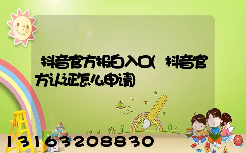 抖音官方报白入口(抖音官方认证怎么申请)