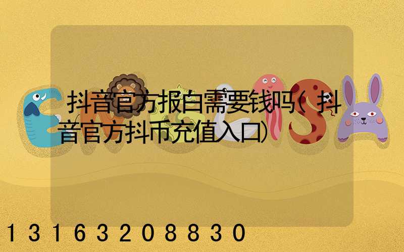 抖音官方报白需要钱吗(抖音官方抖币充值入口)