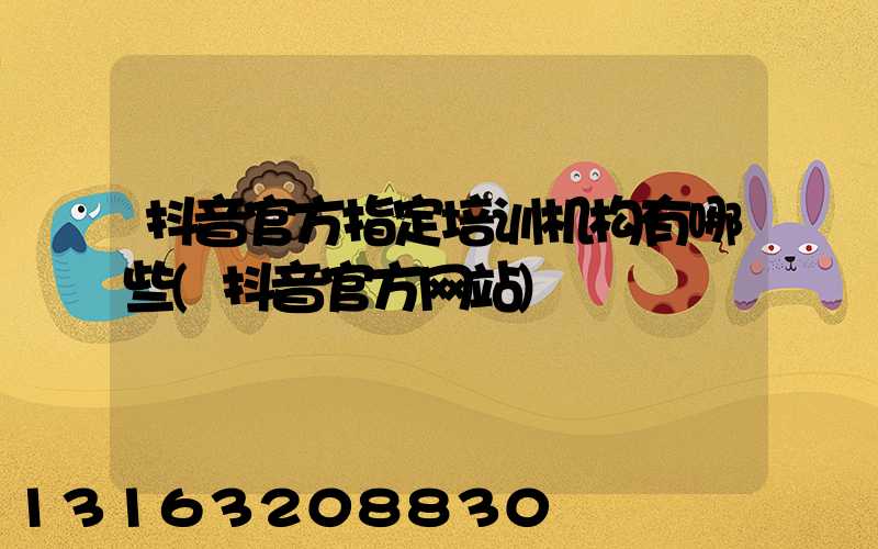 抖音官方指定培训机构有哪些(抖音官方网站)