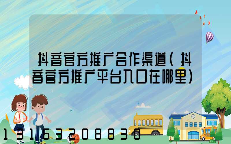 抖音官方推广合作渠道(抖音官方推广平台入口在哪里)