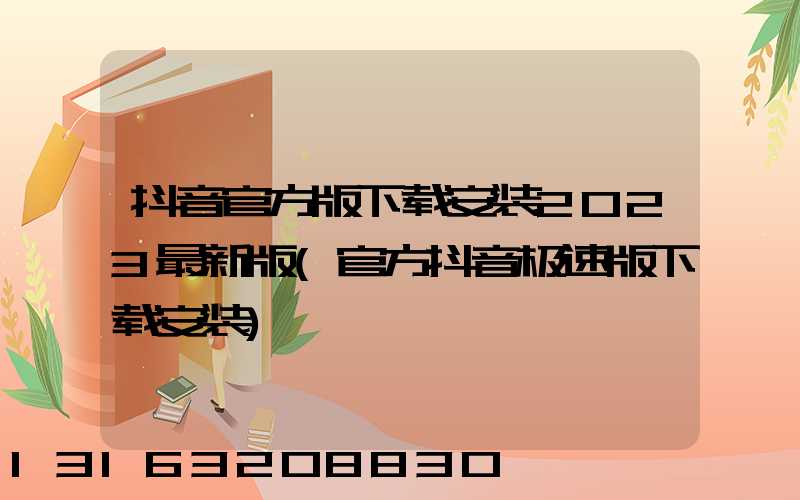 抖音官方版下载安装2023最新版(官方抖音极速版下载安装)