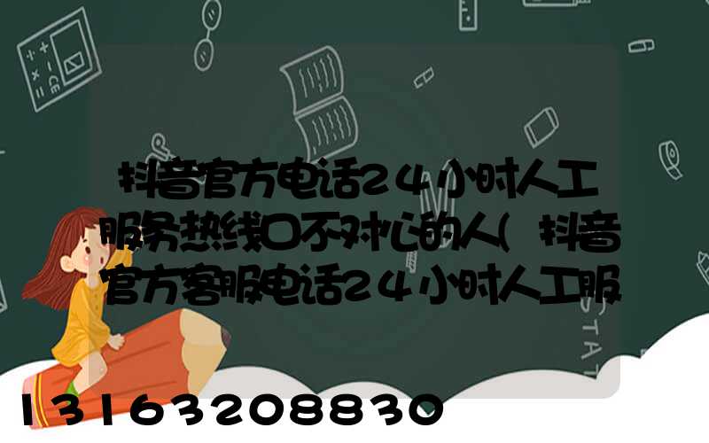 抖音官方电话24小时人工服务热线口不对心的人(抖音官方客服电话24小时人工服务热线工单)