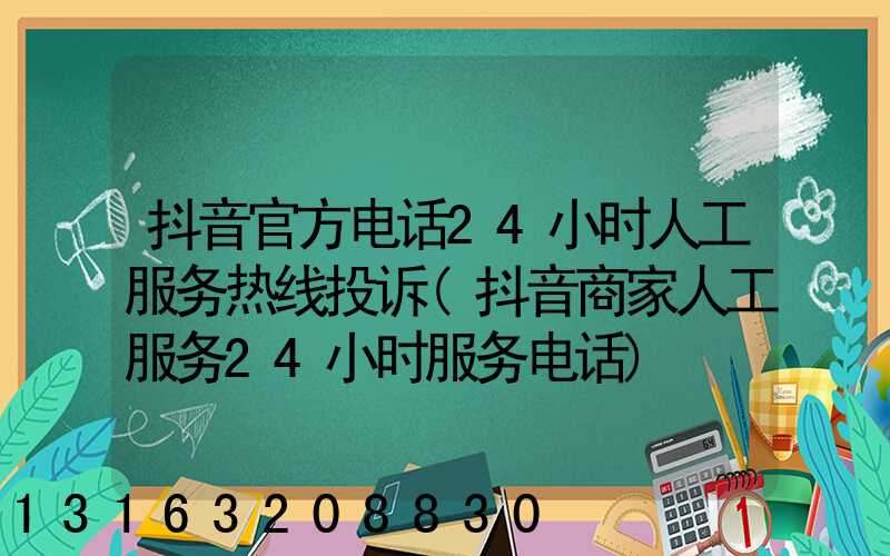 抖音官方电话24小时人工服务热线投诉(抖音商家人工服务24小时服务电话)