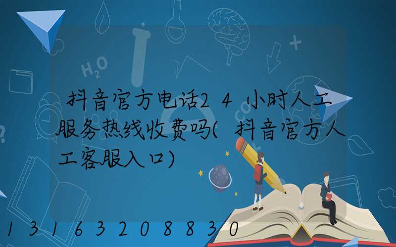 抖音官方电话24小时人工服务热线收费吗(抖音官方人工客服入口)