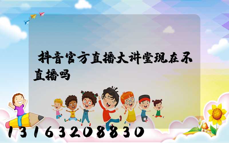 抖音官方直播大讲堂现在不直播吗