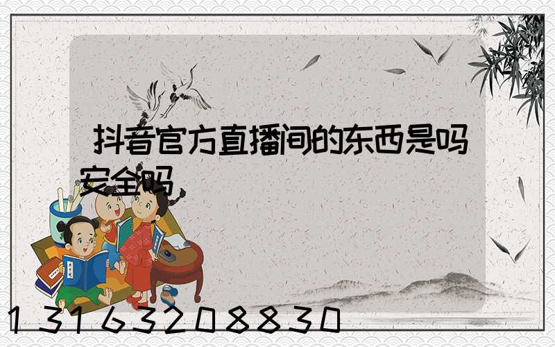 抖音官方直播间的东西是吗安全吗