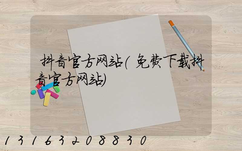 抖音官方网站(免费下载抖音官方网站)