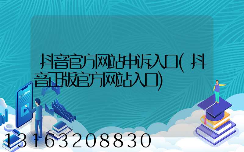 抖音官方网站申诉入口(抖音正版官方网站入口)