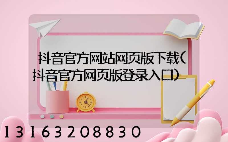 抖音官方网站网页版下载(抖音官方网页版登录入口)