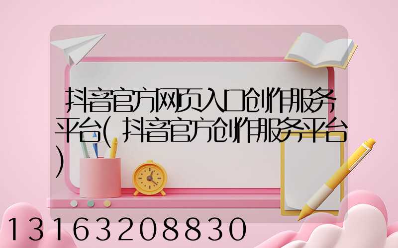 抖音官方网页入口创作服务平台(抖音官方创作服务平台)