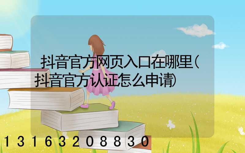 抖音官方网页入口在哪里(抖音官方认证怎么申请)