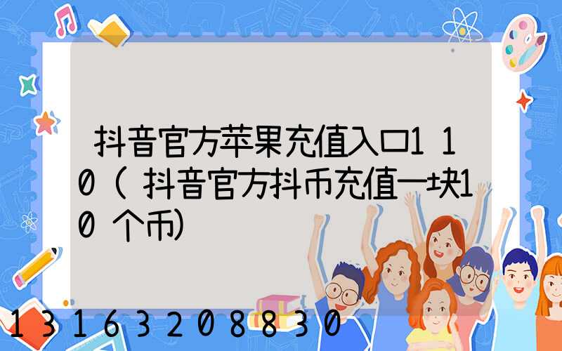 抖音官方苹果充值入口110(抖音官方抖币充值一块10个币)