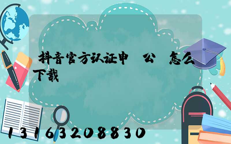 抖音官方认证申请公函怎么下载