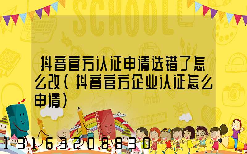 抖音官方认证申请选错了怎么改(抖音官方企业认证怎么申请)